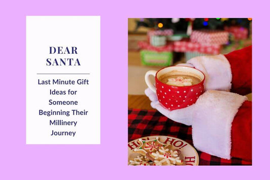 Dear Santa: Last Minute Gift Ideas for Someone Beginning Their Millinery Journey